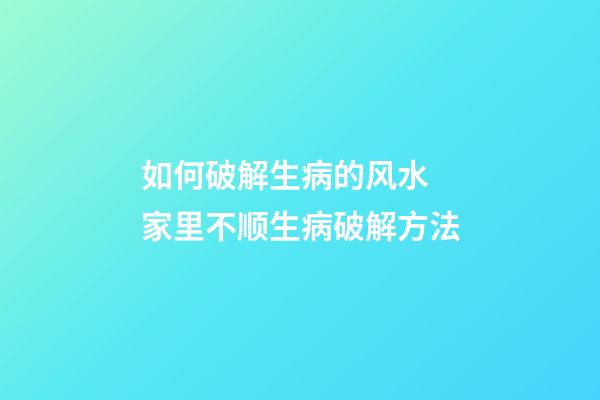 如何破解生病的风水 家里不顺生病破解方法